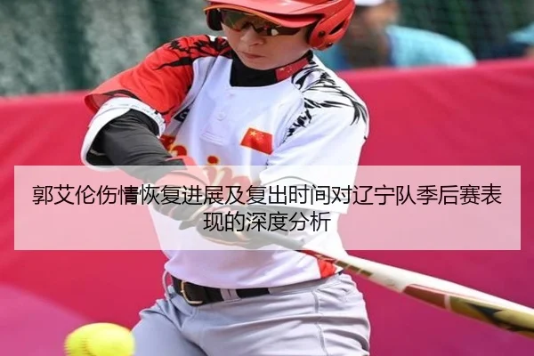郭艾伦伤情恢复进展及复出时间对辽宁队季后赛表现的深度分析
